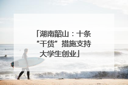 湖南韶山：十条“干货”措施支持大学生创业